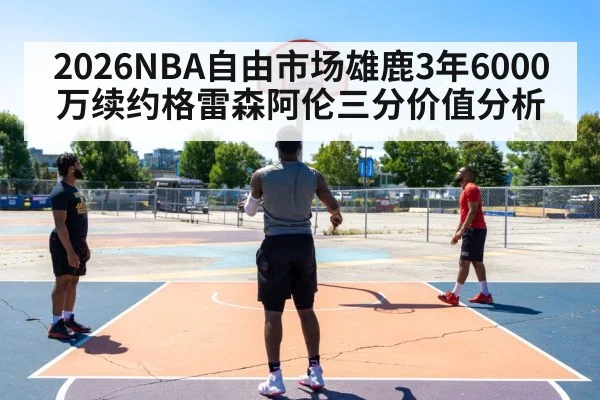 2026NBA自由市场雄鹿3年6000万续约格雷森阿伦三分价值分析