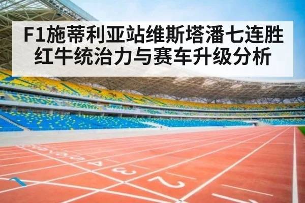 F1施蒂利亚站维斯塔潘七连胜红牛统治力与赛车升级分析