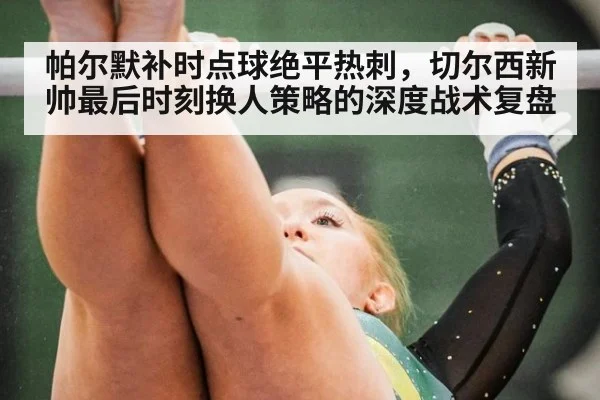 帕尔默补时点球绝平热刺，切尔西新帅最后时刻换人策略的深度战术复盘